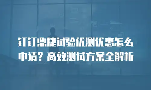 钉钉鼎捷试验优测优惠怎么申请？高效测试方案全解析