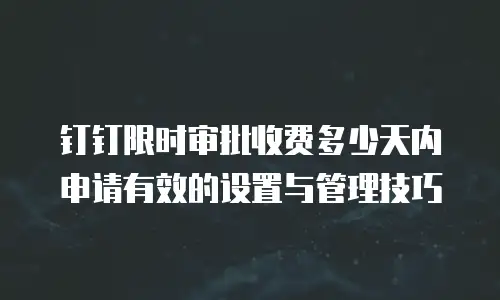钉钉限时审批收费多少天内申请有效的设置与管理技巧