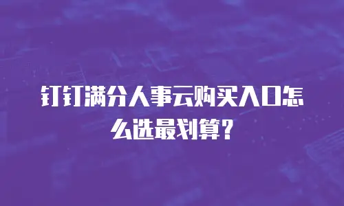 钉钉满分人事云购买入口怎么选最划算？