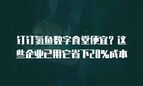 钉钉氢鱼数字食堂便宜？这些企业已用它省下20%成本