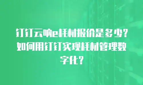 钉钉云呐e耗材报价是多少？如何用钉钉实现耗材管理数字化？