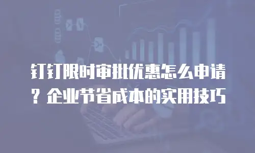 钉钉限时审批优惠怎么申请？企业节省成本的实用技巧