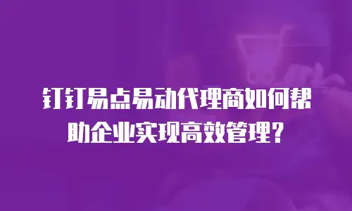 钉钉易点易动代理商如何帮助企业实现高效管理？