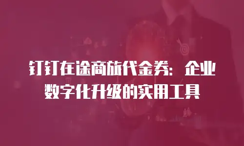 钉钉在途商旅代金券：企业数字化升级的实用工具