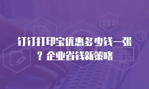钉钉打印宝优惠多少钱一张？企业省钱新策略