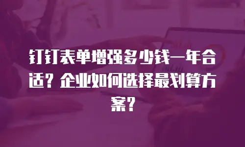 钉钉表单增强多少钱一年合适？企业如何选择最划算方案？