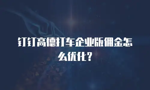 钉钉高德打车企业版佣金怎么优化？