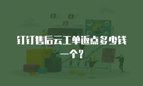 钉钉售后云工单返点多少钱一个？