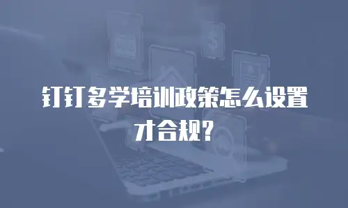 钉钉多学培训政策怎么设置才合规？
