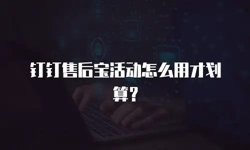 钉钉售后宝活动怎么用才划算？