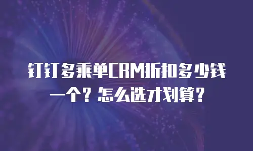 钉钉多乘单CRM折扣多少钱一个？怎么选才划算？