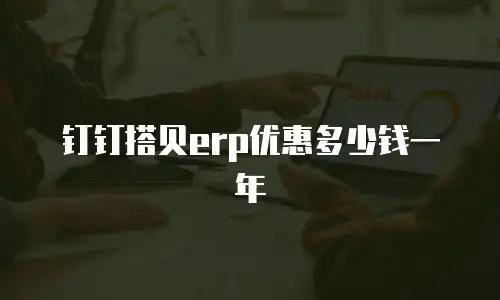钉钉搭贝erp优惠多少钱一年