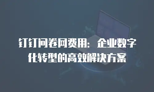 钉钉问卷网费用：企业数字化转型的高效解决方案