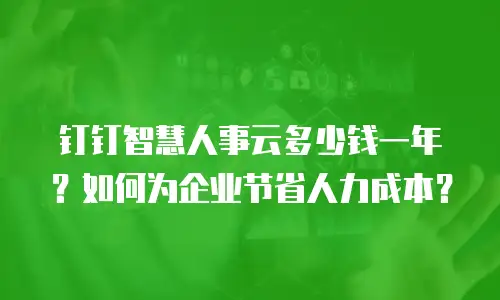钉钉智慧人事云多少钱一年？如何为企业节省人力成本？