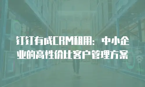 钉钉有成CRM租用：中小企业的高性价比客户管理方案