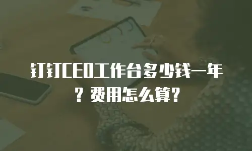 钉钉CEO工作台多少钱一年？费用怎么算？