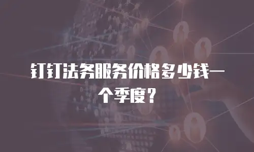 钉钉法务服务价格多少钱一个季度？