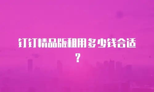钉钉精品版租用多少钱合适？