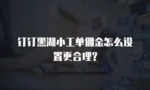 钉钉黑湖小工单佣金怎么设置更合理？