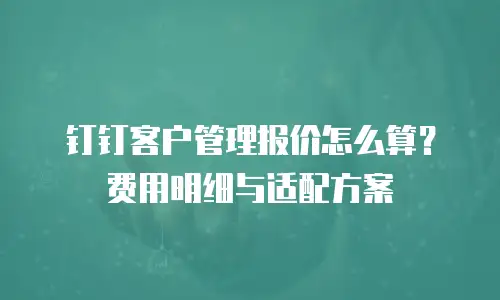 钉钉客户管理报价怎么算？费用明细与适配方案