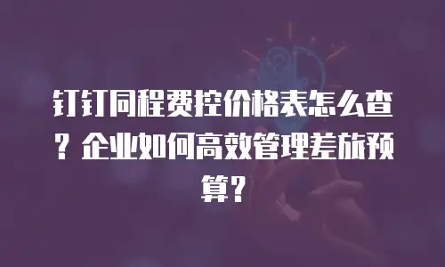 钉钉同程费控价格表怎么查？企业如何高效管理差旅预算？