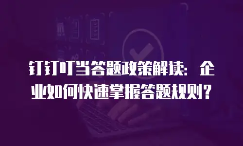 钉钉叮当答题政策解读：企业如何快速掌握答题规则？