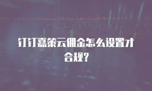 钉钉嘉策云佣金怎么设置才合规？