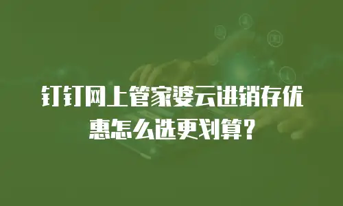 钉钉网上管家婆云进销存优惠怎么选更划算？