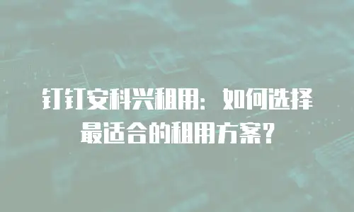 钉钉安科兴租用：如何选择最适合的租用方案？
