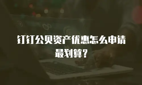 钉钉公贝资产优惠怎么申请最划算？