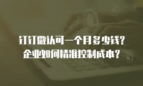 钉钉微认可一个月多少钱？企业如何精准控制成本？