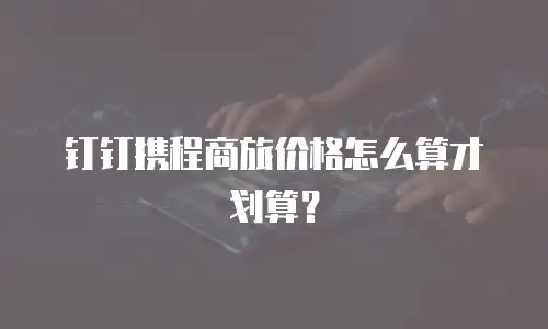 钉钉携程商旅价格怎么算才划算？