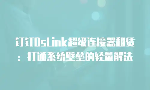 钉钉DsLink超级连接器租赁：打通系统壁垒的轻量解法