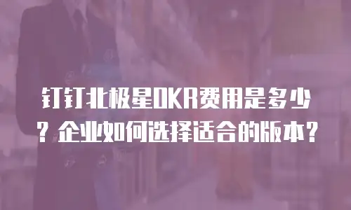 钉钉北极星OKR费用是多少？企业如何选择适合的版本？