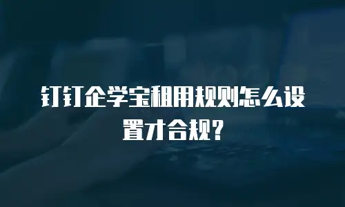 钉钉企学宝租用规则怎么设置才合规？