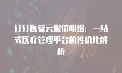 钉钉医管云报价明细：一站式医疗管理平台的性价比解析