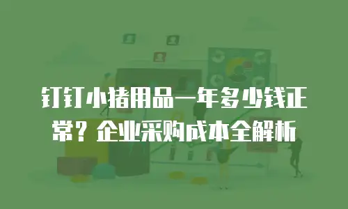 钉钉小猪用品一年多少钱正常？企业采购成本全解析