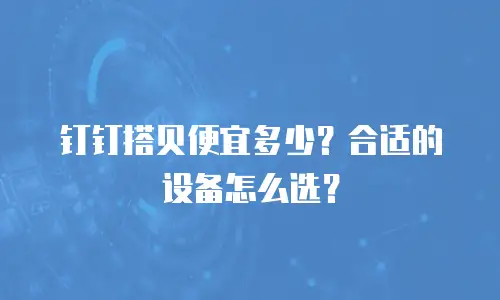 钉钉搭贝便宜多少？合适的设备怎么选？