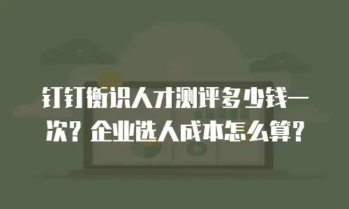 钉钉衡识人才测评多少钱一次？企业选人成本怎么算？