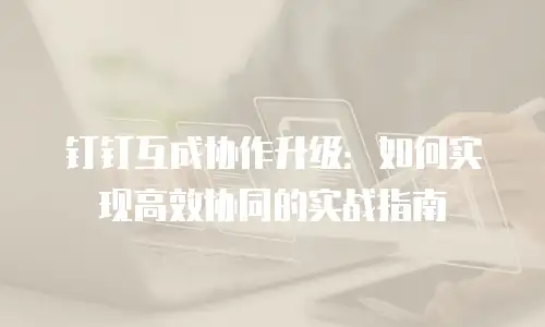 钉钉互成协作升级：如何实现高效协同的实战指南
