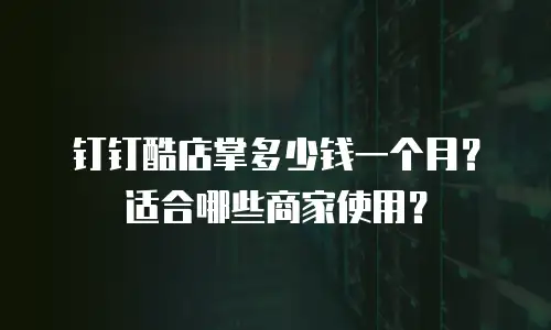 钉钉酷店掌多少钱一个月？适合哪些商家使用？