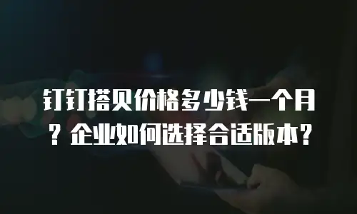 钉钉搭贝价格多少钱一个月？企业如何选择合适版本？