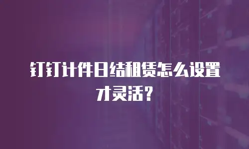 钉钉计件日结租赁怎么设置才灵活？
