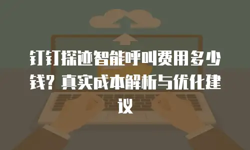 钉钉探迹智能呼叫费用多少钱？真实成本解析与优化建议