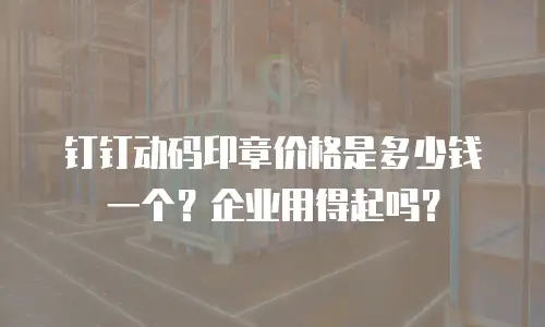 钉钉动码印章价格是多少钱一个？企业用得起吗？