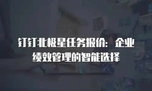 钉钉北极星任务报价：企业绩效管理的智能选择