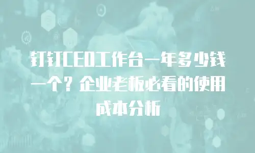 钉钉CEO工作台一年多少钱一个？企业老板必看的使用成本分析
