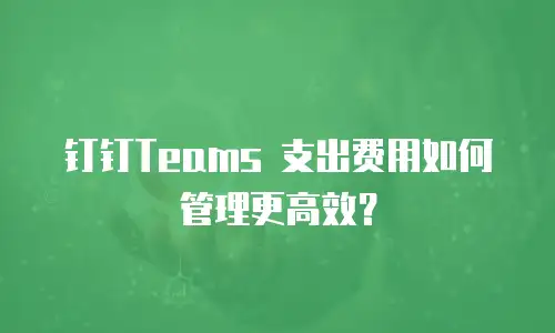 钉钉Teams 支出费用如何管理更高效？