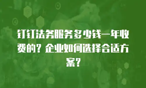 钉钉法务服务多少钱一年收费的？企业如何选择合适方案？
