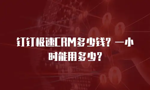 钉钉极速CRM多少钱？一小时能用多少？